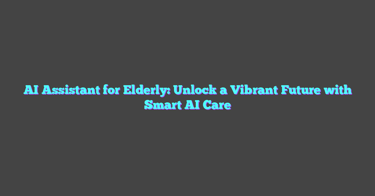 AI Assistant for Elderly: Unlock a Vibrant Future with Smart AI Care