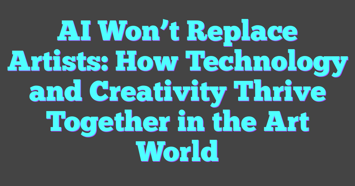 AI Won’t Replace Artists: How Technology and Creativity Thrive Together in the Art World