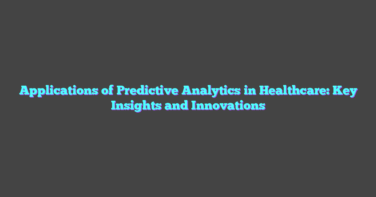 Applications of Predictive Analytics in Healthcare: Key Insights and Innovations