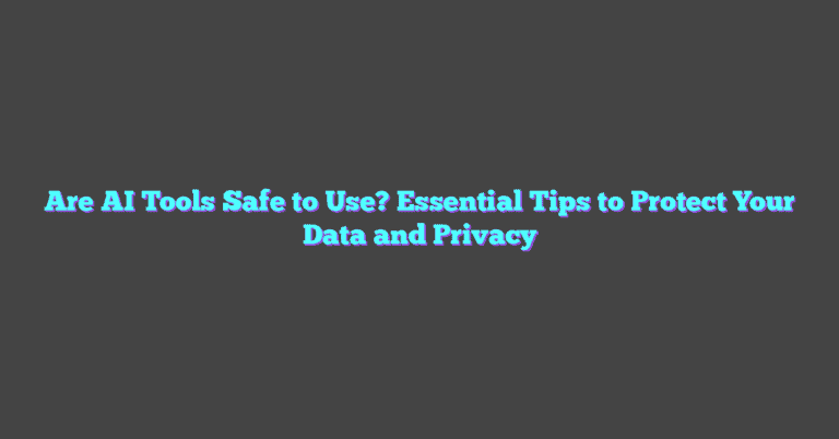 Are AI Tools Safe To Use? Essential Tips To Protect Your Data And Privacy
