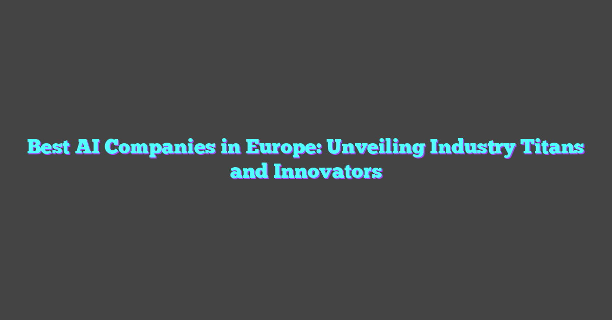 Best AI Companies in Europe: Unveiling Industry Titans and Innovators