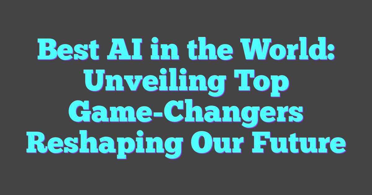 Best AI in the World: Unveiling Top Game-Changers Reshaping Our Future