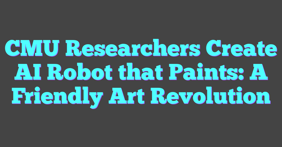 CMU Researchers Create AI Robot that Paints: A Friendly Art Revolution