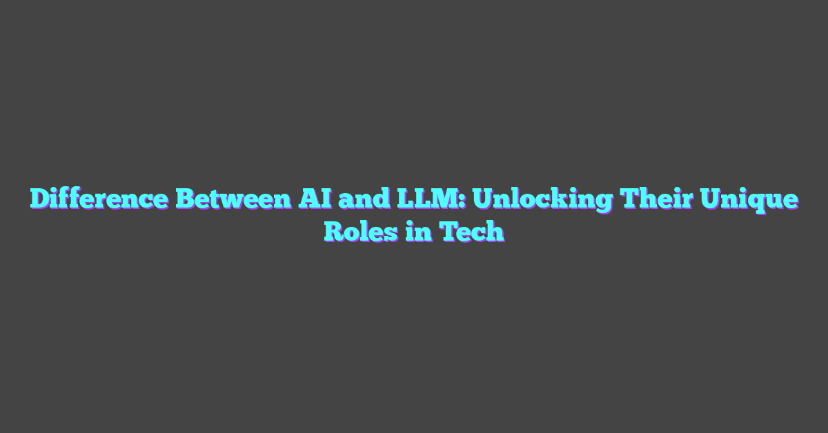 Difference Between AI and LLM: Unlocking Their Unique Roles in Tech