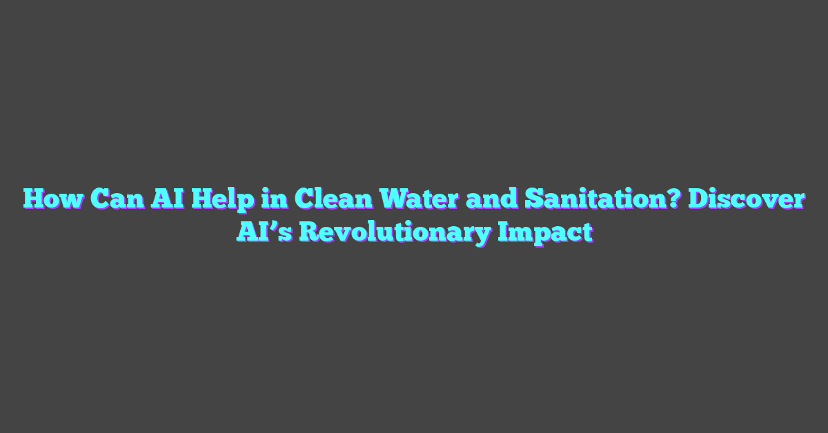 How Can AI Help in Clean Water and Sanitation? Discover AI’s Revolutionary Impact