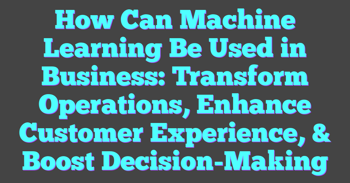 How Can Machine Learning Be Used in Business: Transform Operations, Enhance Customer Experience, & Boost Decision-Making