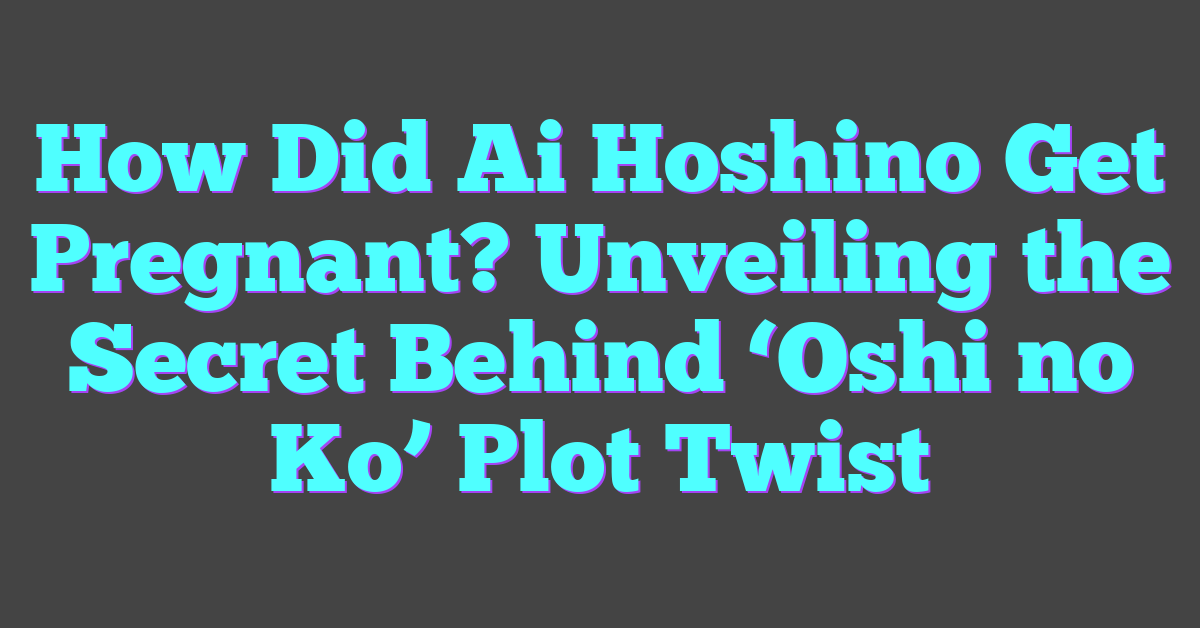 How Did Ai Hoshino Get Pregnant? Unveiling The Secret Behind 'Oshi No ...