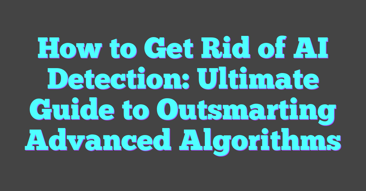 How to Get Rid of AI Detection: Ultimate Guide to Outsmarting Advanced Algorithms