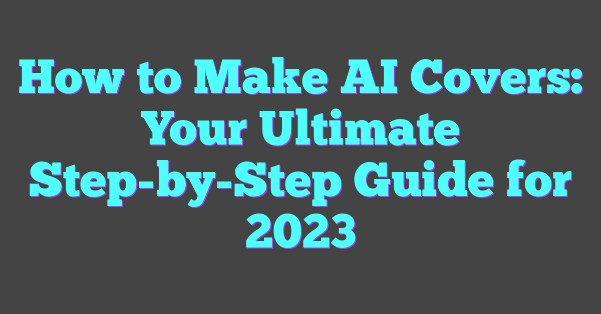 How to Make AI Covers: Your Ultimate Step-by-Step Guide for 2023