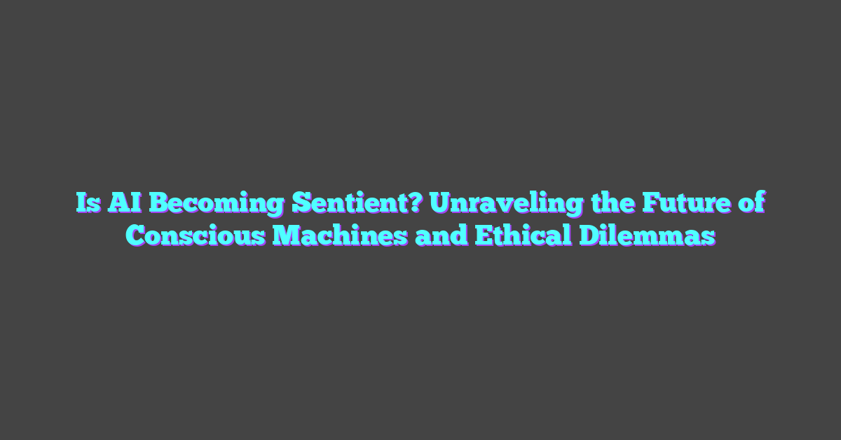 Is AI Becoming Sentient? Unraveling the Future of Conscious Machines and Ethical Dilemmas