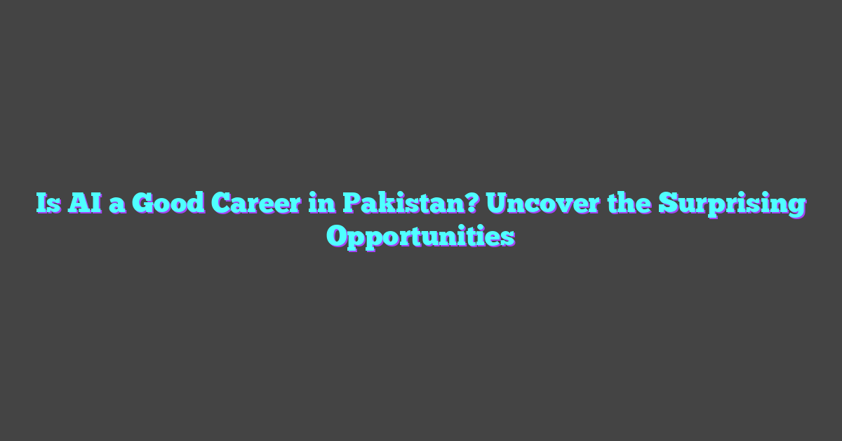 Is AI a Good Career in Pakistan? Uncover the Surprising Opportunities