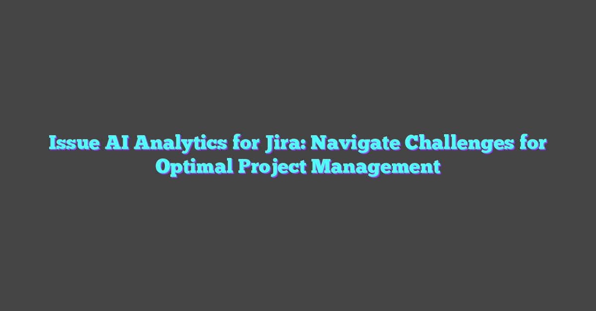 Issue AI Analytics for Jira: Navigate Challenges for Optimal Project Management