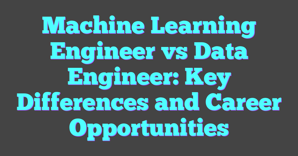 Machine Learning Engineer vs Data Engineer: Key Differences and Career Opportunities