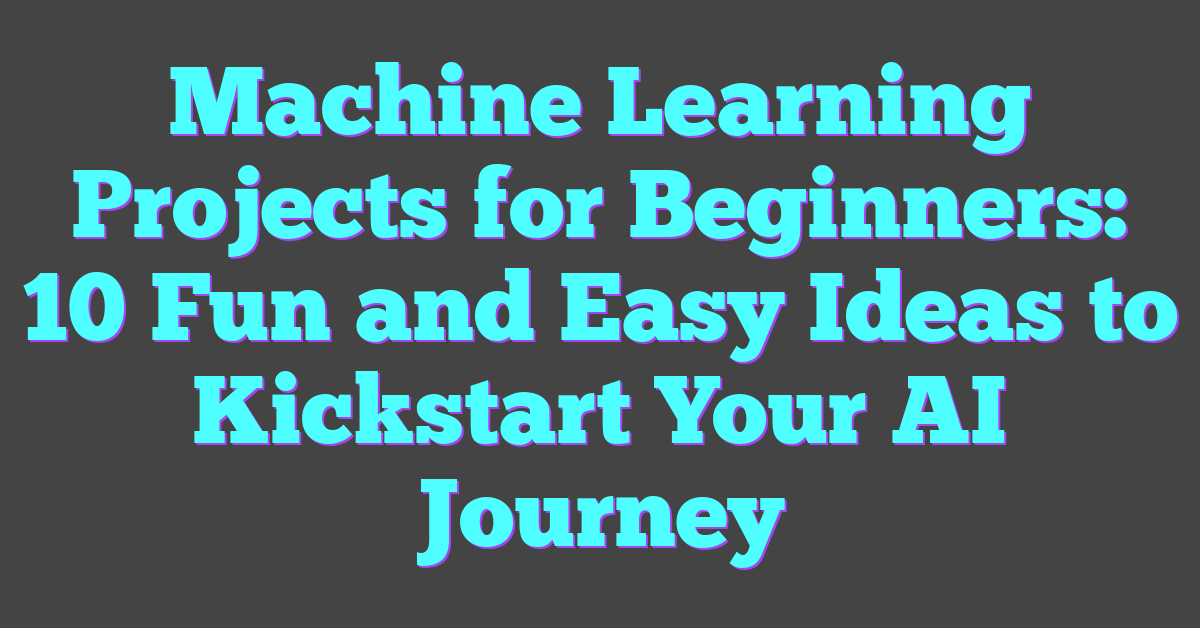 Machine Learning Projects for Beginners: 10 Fun and Easy Ideas to Kickstart Your AI Journey