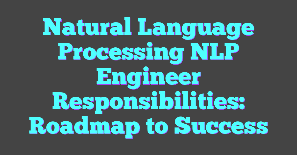 Natural Language Processing NLP Engineer Responsibilities: Roadmap to Success