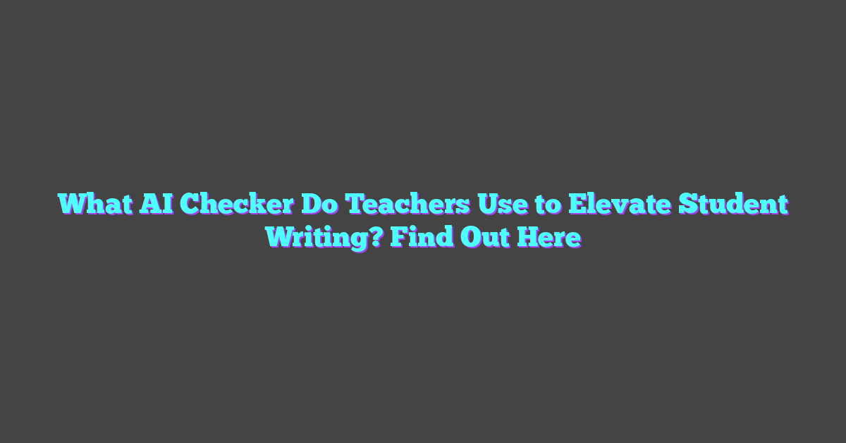 What AI Checker Do Teachers Use to Elevate Student Writing? Find Out Here