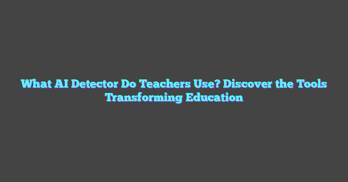 What AI Detector Do Teachers Use? Discover the Tools Transforming Education