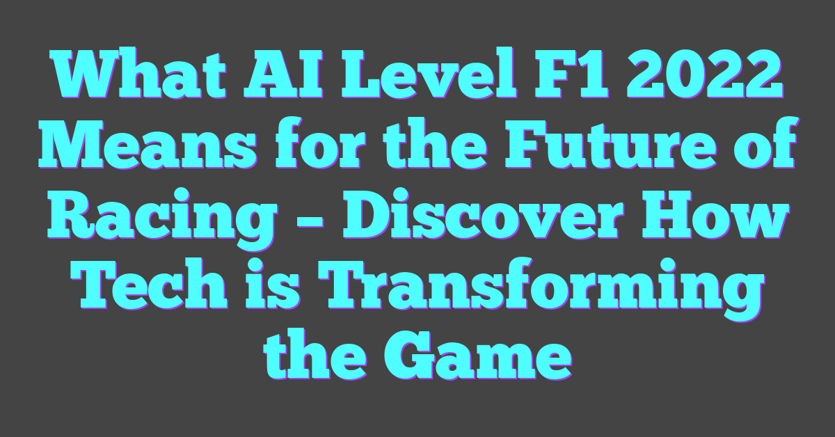 What AI Level F1 2022 Means for the Future of Racing – Discover How Tech is Transforming the Game