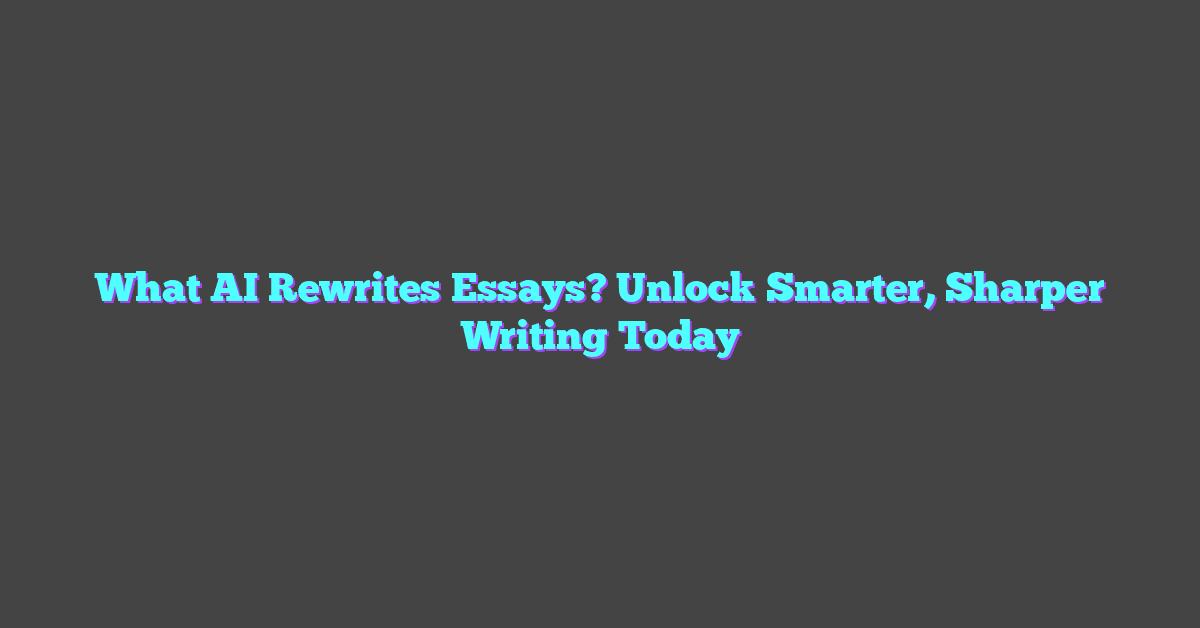 What AI Rewrites Essays? Unlock Smarter, Sharper Writing Today