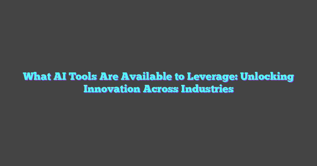 What AI Tools Are Available to Leverage: Unlocking Innovation Across Industries