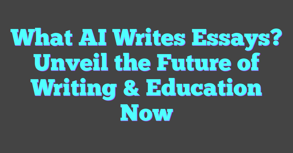 What AI Writes Essays? Unveil the Future of Writing & Education Now