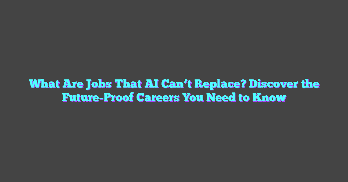 What Are Jobs That AI Can’t Replace? Discover the Future-Proof Careers You Need to Know