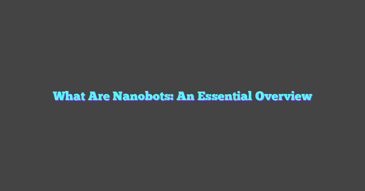 What Are Nanobots: An Essential Overview