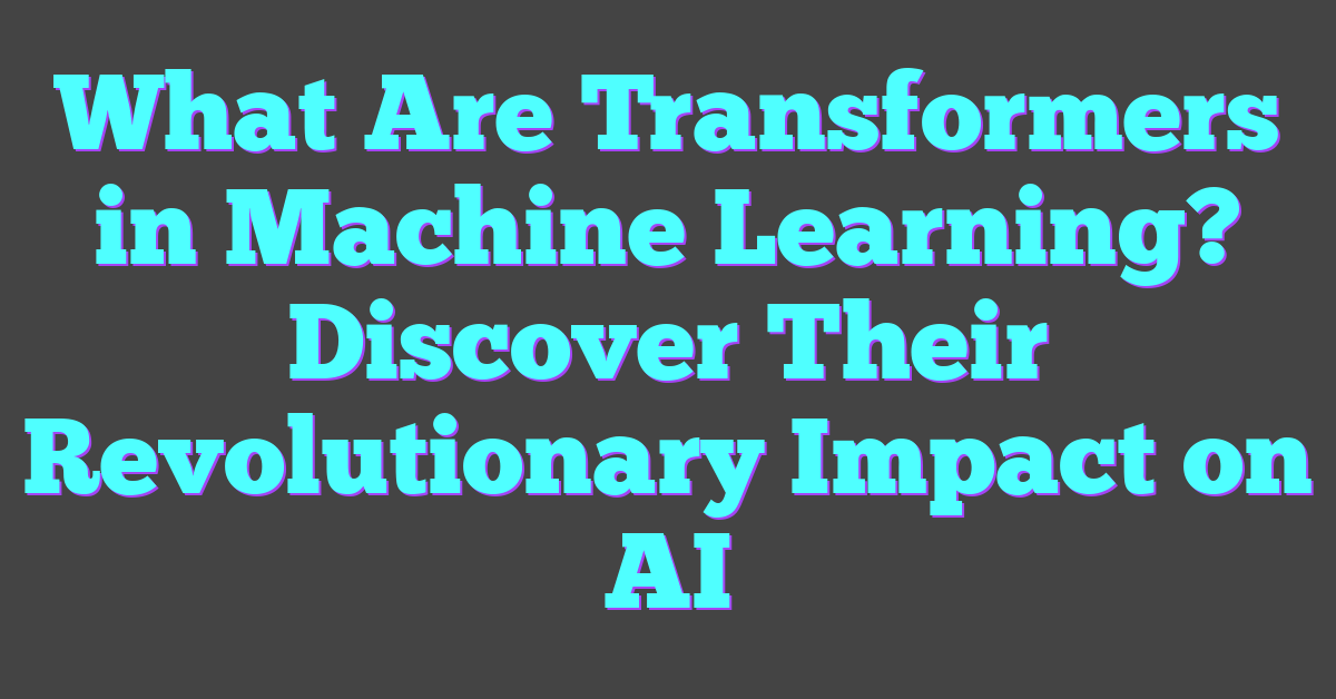 What Are Transformers in Machine Learning? Discover Their Revolutionary Impact on AI