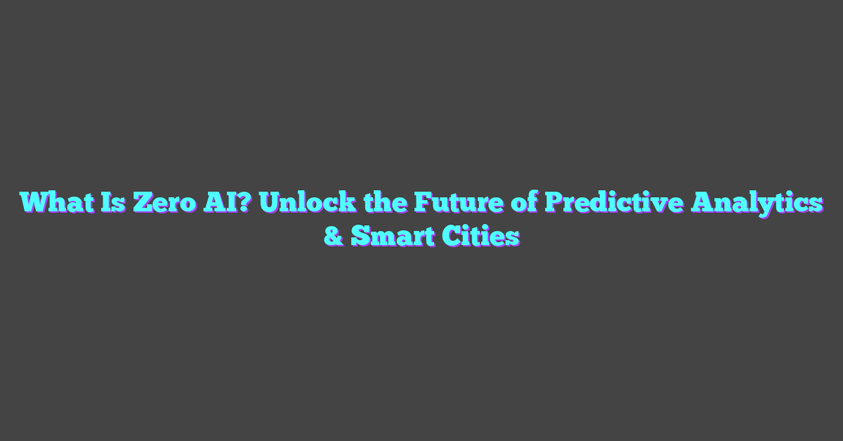 What Is Zero AI? Unlock the Future of Predictive Analytics & Smart Cities