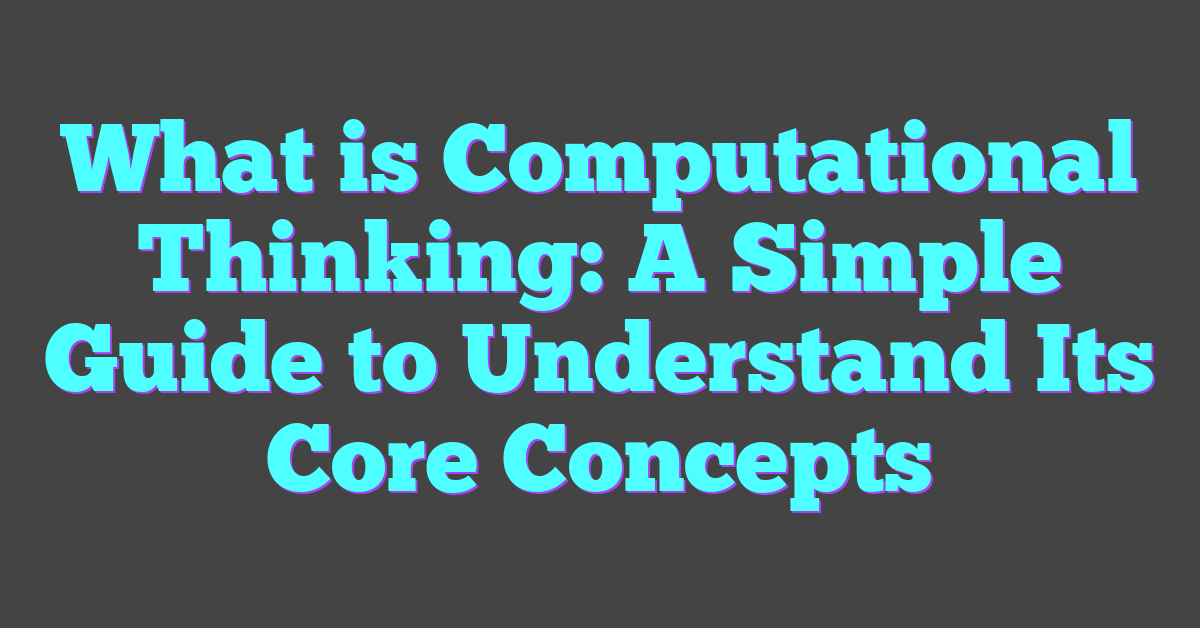 What is Computational Thinking: A Simple Guide to Understand Its Core Concepts