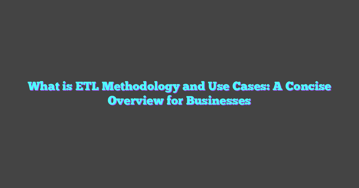 What is ETL Methodology and Use Cases: A Concise Overview for Businesses