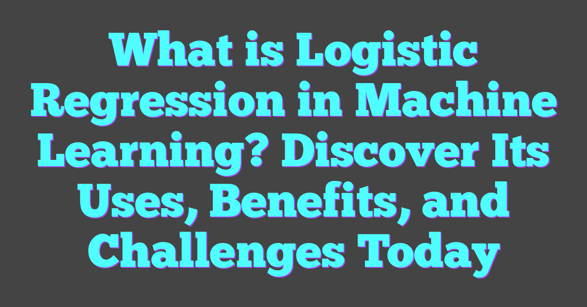 What is Logistic Regression in Machine Learning? Discover Its Uses, Benefits, and Challenges Today