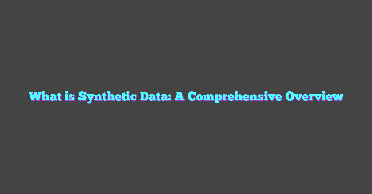 What is Synthetic Data: A Comprehensive Overview