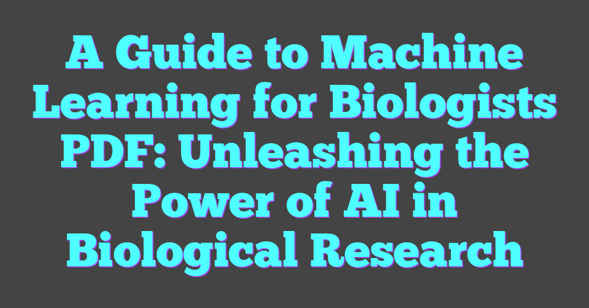 A Guide to Machine Learning for Biologists PDF: Unleashing the Power of AI in Biological Research