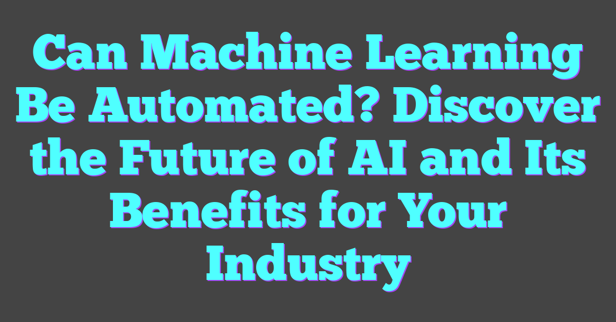 Can Machine Learning Be Automated? Discover the Future of AI and Its Benefits for Your Industry