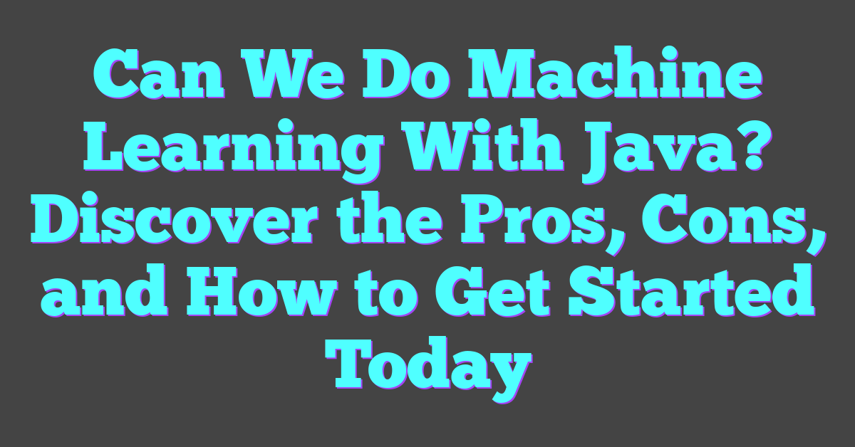 Can We Do Machine Learning With Java? Discover the Pros, Cons, and How to Get Started Today