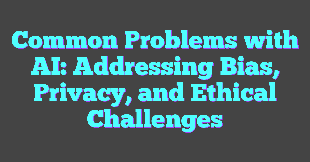 Common Problems with AI: Addressing Bias, Privacy, and Ethical Challenges