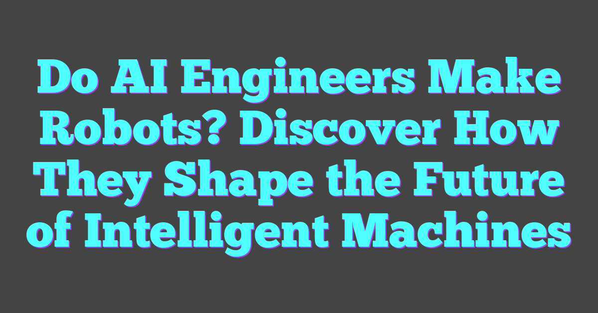 Do AI Engineers Make Robots? Discover How They Shape the Future of Intelligent Machines