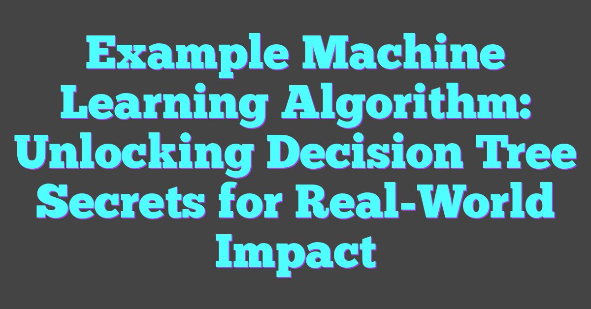 Example Machine Learning Algorithm: Unlocking Decision Tree Secrets for Real-World Impact