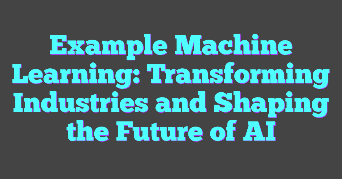 Example Machine Learning: Transforming Industries and Shaping the Future of AI