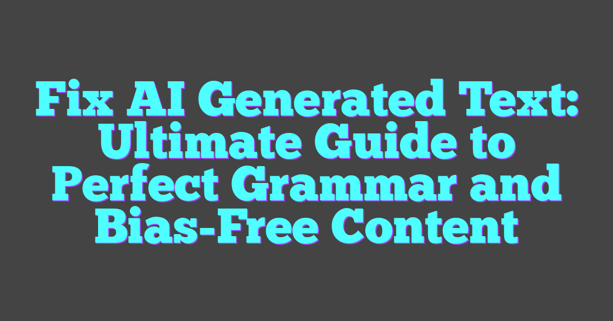 Fix AI Generated Text: Ultimate Guide to Perfect Grammar and Bias-Free Content