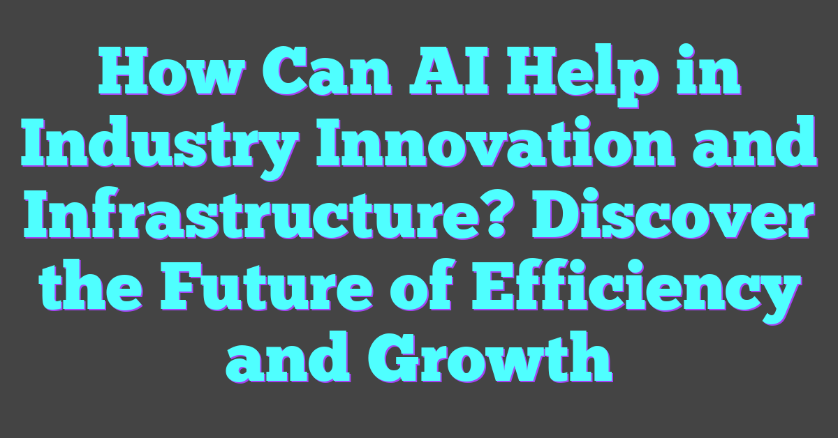 How Can AI Help in Industry Innovation and Infrastructure? Discover the Future of Efficiency and Growth