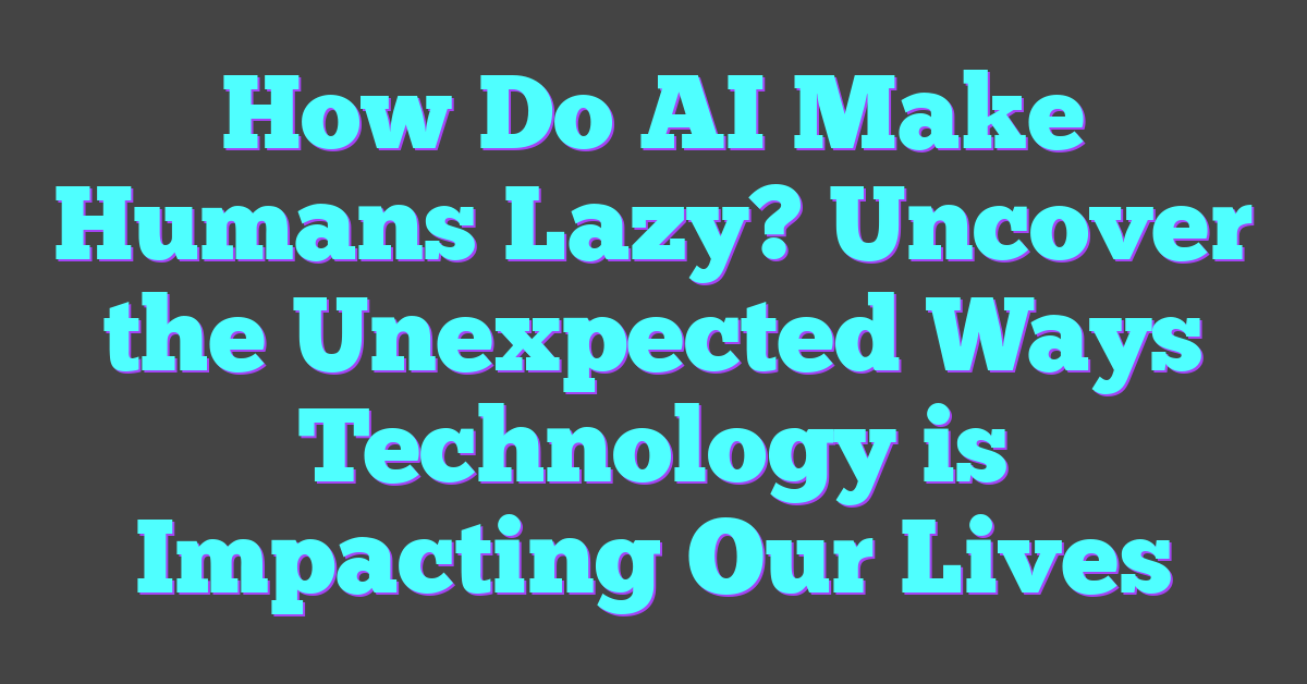 How Do AI Make Humans Lazy? Uncover the Unexpected Ways Technology is Impacting Our Lives