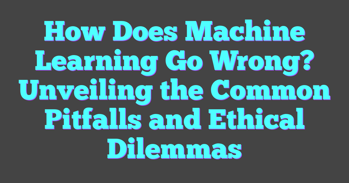 How Does Machine Learning Go Wrong? Unveiling the Common Pitfalls and Ethical Dilemmas