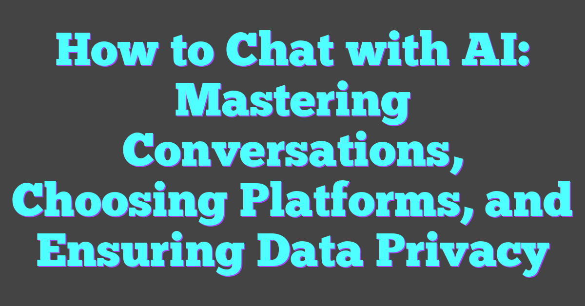 How to Chat with AI: Mastering Conversations, Choosing Platforms, and Ensuring Data Privacy