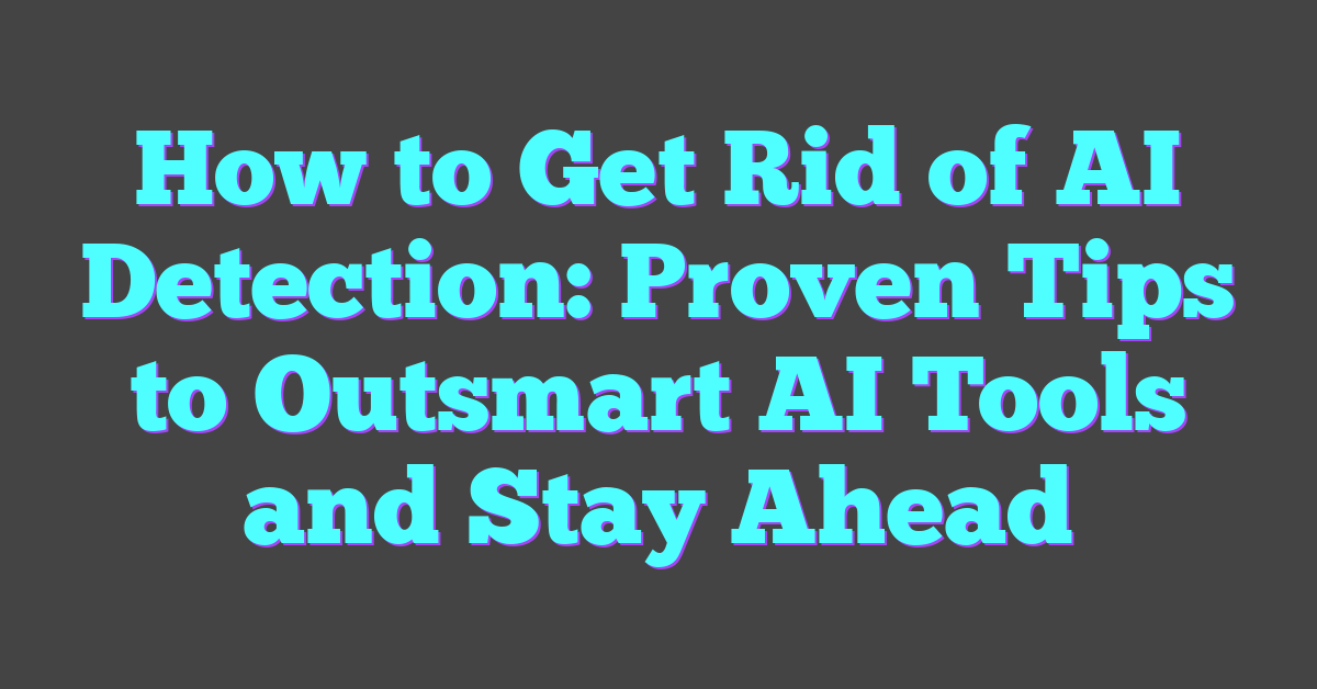 How to Get Rid of AI Detection: Proven Tips to Outsmart AI Tools and Stay Ahead