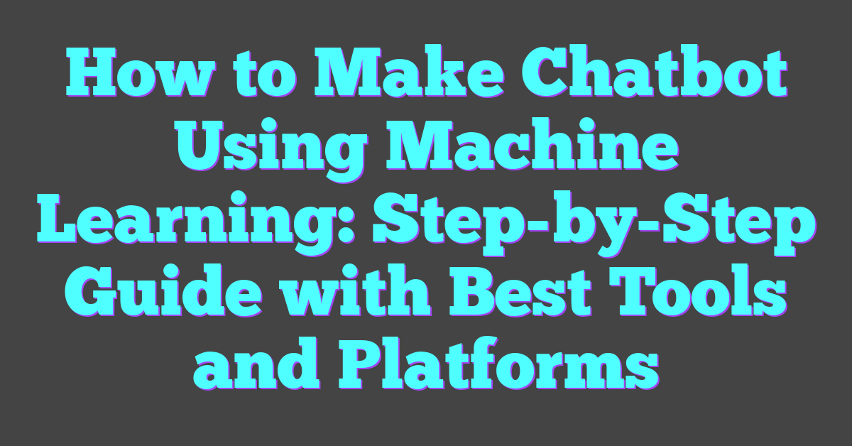 How to Make Chatbot Using Machine Learning: Step-by-Step Guide with Best Tools and Platforms