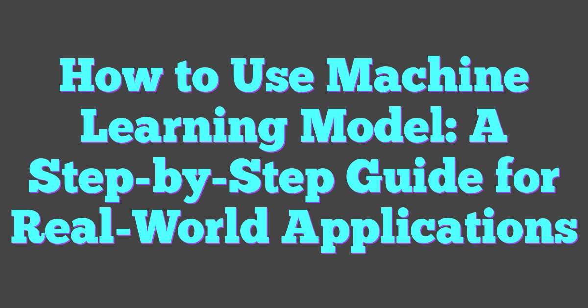 How to Use Machine Learning Model: A Step-by-Step Guide for Real-World Applications