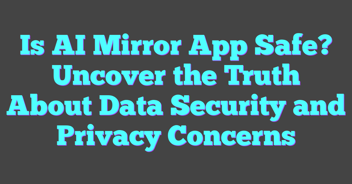 Is AI Mirror App Safe? Uncover the Truth About Data Security and Privacy Concerns