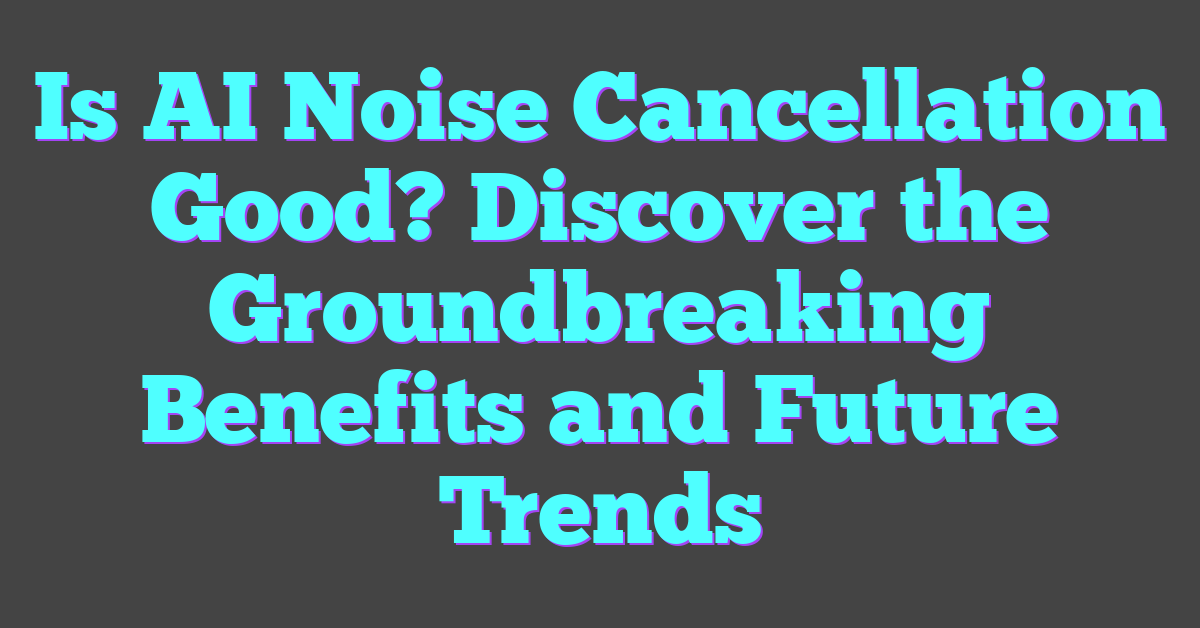 Is AI Noise Cancellation Good? Discover the Groundbreaking Benefits and Future Trends